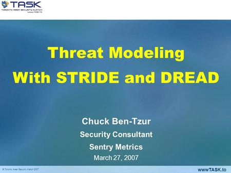 WwwTASK.to © Toronto Area Security Klatch 2007 Threat Modeling With STRIDE and DREAD Chuck Ben-Tzur Security Consultant Sentry Metrics March 27, 2007.