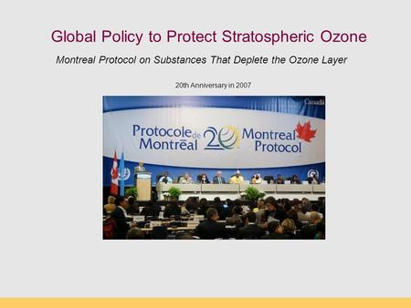 Global Policy to Protect Stratospheric Ozone 20th Anniversary in 2007 Montreal Protocol on Substances That Deplete the Ozone Layer.