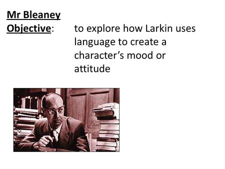 Mr Bleaney Objective:to explore how Larkin uses language to create a character’s mood or attitude.