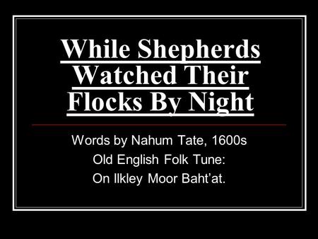 While Shepherds Watched Their Flocks By Night Words by Nahum Tate, 1600s Old English Folk Tune: On Ilkley Moor Baht’at.