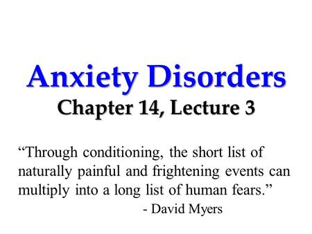 Anxiety Disorders Chapter 14, Lecture 3 “Through conditioning, the short list of naturally painful and frightening events can multiply into a long list.