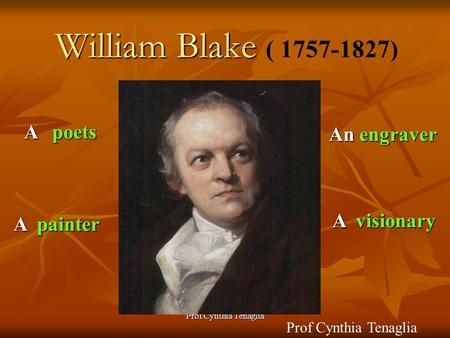 Prof Cynthia Tenaglia William Blake William Blake ( 1757-1827) A poets A painter An engraver A visionary Prof Cynthia Tenaglia.