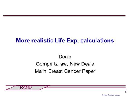 1 © 2008 Emmett Keeler RAND More realistic Life Exp. calculations Deale Gompertz law, New Deale Malin Breast Cancer Paper.