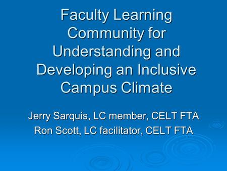Faculty Learning Community for Understanding and Developing an Inclusive Campus Climate Jerry Sarquis, LC member, CELT FTA Ron Scott, LC facilitator, CELT.