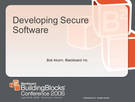 © Blackboard, Inc. All rights reserved. Developing Secure Software Bob Alcorn, Blackboard Inc.