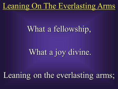 Leaning On The Everlasting Arms What a fellowship, What a joy divine. What a joy divine. Leaning on the everlasting arms;
