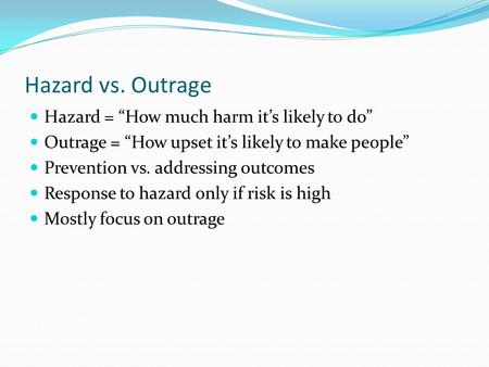 Hazard vs. Outrage Hazard = “How much harm it’s likely to do” Outrage = “How upset it’s likely to make people” Prevention vs. addressing outcomes Response.