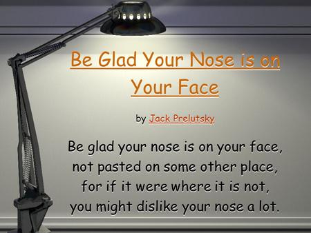 Be Glad Your Nose is on Your Face by Jack Prelutsky Be glad your nose is on your face, not pasted on some other place, for if it were where it is not,