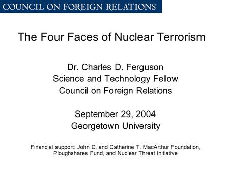 The Four Faces of Nuclear Terrorism Dr. Charles D. Ferguson Science and Technology Fellow Council on Foreign Relations September 29, 2004 Georgetown University.