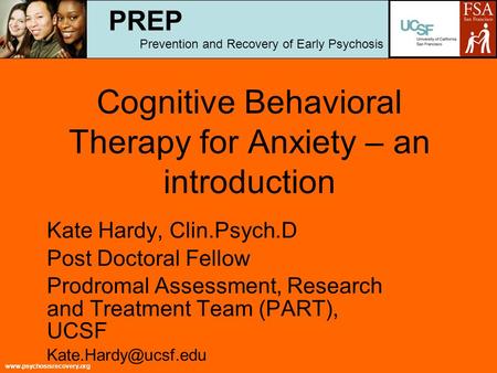 Www.psychosisrecovery.org Cognitive Behavioral Therapy for Anxiety – an introduction Kate Hardy, Clin.Psych.D Post Doctoral Fellow Prodromal Assessment,