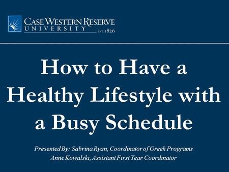 How to Have a Healthy Lifestyle with a Busy Schedule Presented By: Sabrina Ryan, Coordinator of Greek Programs Anne Kowalski, Assistant First Year Coordinator.