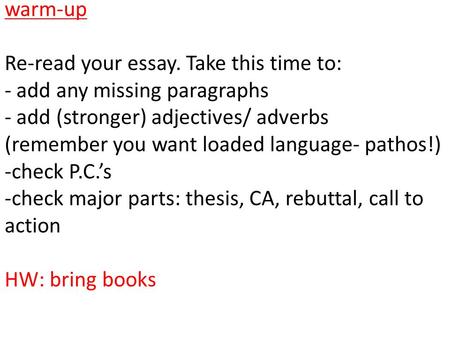 Warm-up Re-read your essay. Take this time to: - add any missing paragraphs - add (stronger) adjectives/ adverbs (remember you want loaded language- pathos!)