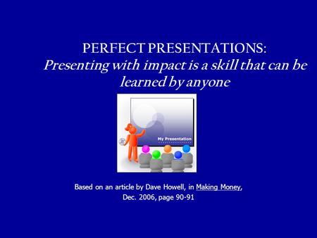 PERFECT PRESENTATIONS: Presenting with impact is a skill that can be learned by anyone Based on an article by Dave Howell, in Making Money, Dec. 2006,