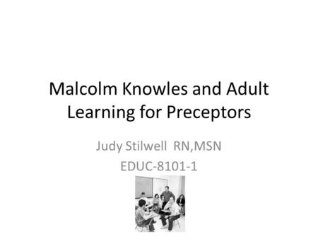 Malcolm Knowles and Adult Learning for Preceptors Judy Stilwell RN,MSN EDUC-8101-1.