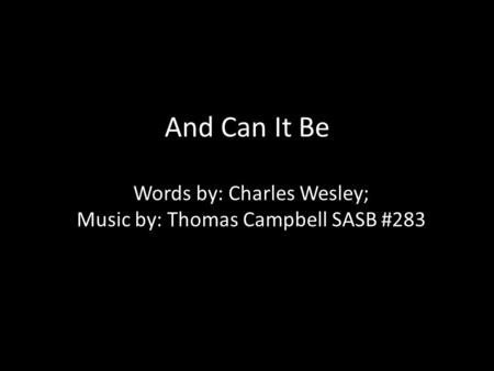 And Can It Be Words by: Charles Wesley; Music by: Thomas Campbell SASB #283.
