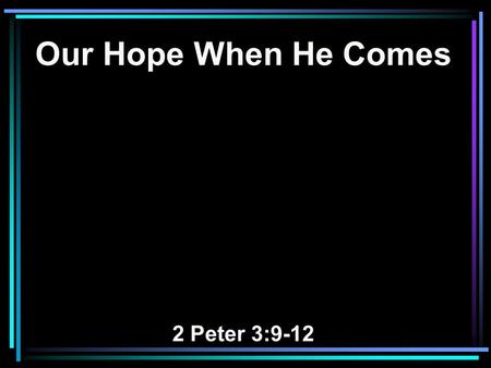 Our Hope When He Comes 2 Peter 3:9-12. 9 The Lord is not slack concerning His promise, as some count slackness, but is longsuffering toward us, not willing.