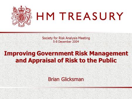 Society for Risk Analysis Meeting 5-8 December 2004 Improving Government Risk Management and Appraisal of Risk to the Public Brian Glicksman.