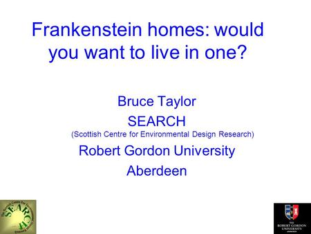 Frankenstein homes: would you want to live in one? Bruce Taylor SEARCH (Scottish Centre for Environmental Design Research) Robert Gordon University Aberdeen.