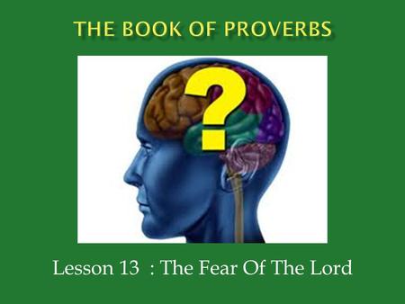 Lesson 13 : The Fear Of The Lord.  Proverbs 1:7 – “The fear of the Lord is the beginning of knowledge; Fools despise wisdom and instruction.”  Proverbs.