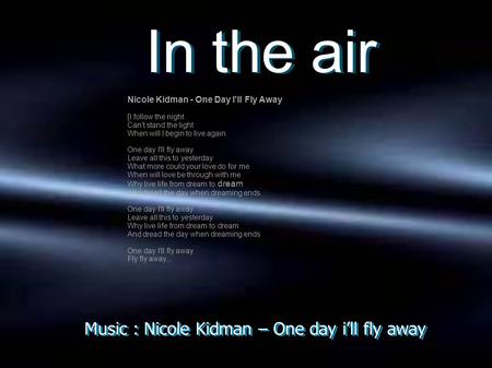 Music : Nicole Kidman – One day i’ll fly away In the air In the air Nicole Kidman - One Day I'll Fly Away [I follow the night Can't stand the light When.