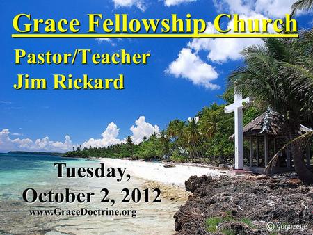 Grace Fellowship Church Pastor/Teacher Jim Rickard www.GraceDoctrine.org Tuesday, October 2, 2012.