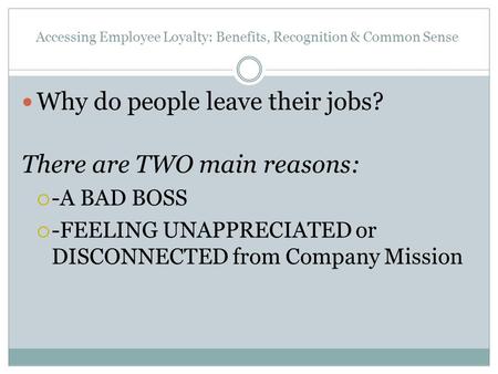 Accessing Employee Loyalty: Benefits, Recognition & Common Sense Why do people leave their jobs? There are TWO main reasons:  -A BAD BOSS  -FEELING UNAPPRECIATED.