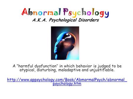 Abnormal Psychology A.K.A. Psychological Disorders A “harmful dysfunction” in which behavior is judged to be atypical, disturbing, maladaptive and unjustifiable.
