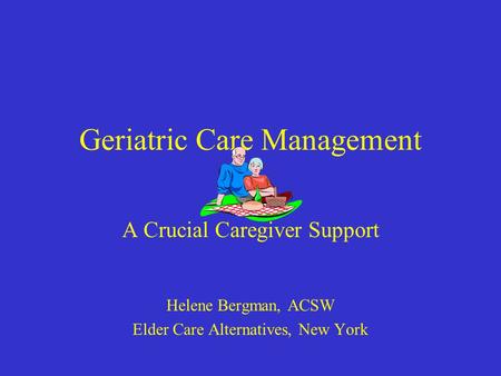 Geriatric Care Management A Crucial Caregiver Support Helene Bergman, ACSW Elder Care Alternatives, New York.