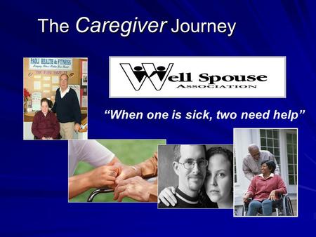 The Caregiver Journey The Caregiver Journey “When one is sick, two need help”