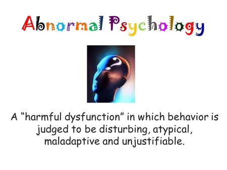 Abnormal PsychologyAbnormal Psychology A “harmful dysfunction” in which behavior is judged to be disturbing, atypical, maladaptive and unjustifiable.