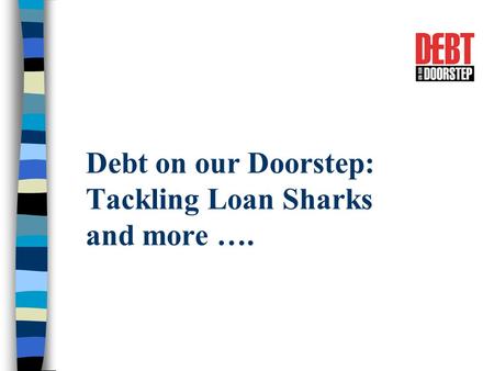 Debt on our Doorstep: Tackling Loan Sharks and more ….
