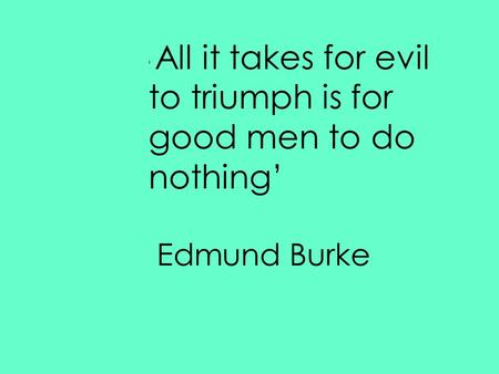 ‘ All it takes for evil to triumph is for good men to do nothing’ Edmund Burke.