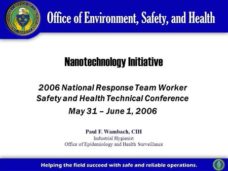 2006 National Response Team Worker Safety and Health Technical Conference May 31 – June 1, 2006 Nanotechnology Initiative Paul F. Wambach, CIH Industrial.