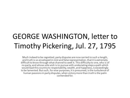 GEORGE WASHINGTON, letter to Timothy Pickering, Jul. 27, 1795 Much indeed to be regretted, party disputes are now carried to such a length, and truth is.