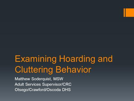 Examining Hoarding and Cluttering Behavior Matthew Soderquist, MSW Adult Services Supervisor/CRC Otsego/Crawford/Oscoda DHS.