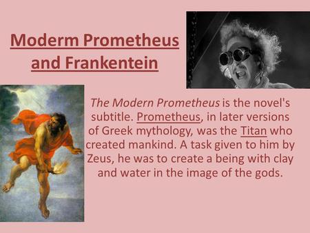 Moderm Prometheus and Frankentein The Modern Prometheus is the novel's subtitle. Prometheus, in later versions of Greek mythology, was the Titan who created.