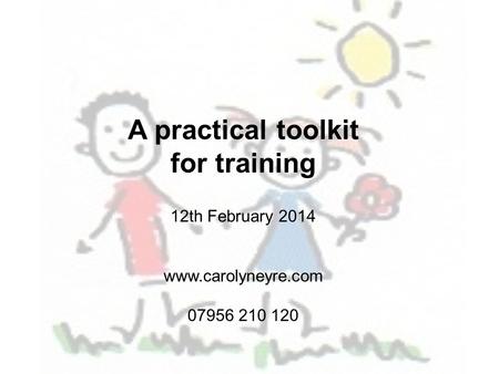 A practical toolkit for training 12th February 2014 www.carolyneyre.com 07956 210 120.
