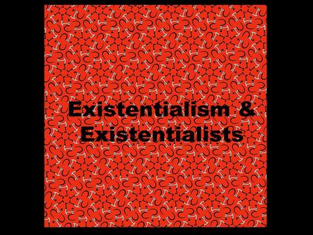 Existentialism & Existentialists. Existentialist Questions If human life is absurd, empty, meaningless, leading only to death, can anything of value be.