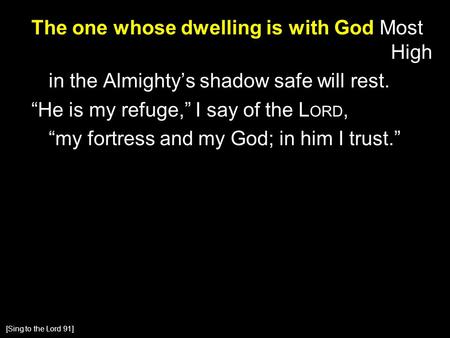 The one whose dwelling is with God Most High in the Almighty’s shadow safe will rest. “He is my refuge,” I say of the L ORD, “my fortress and my God; in.