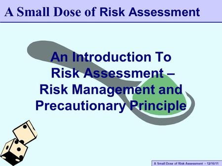A Small Dose of Risk Assessment – 12/16/11 An Introduction To Risk Assessment – Risk Management and Precautionary Principle A Small Dose of Risk Assessment.