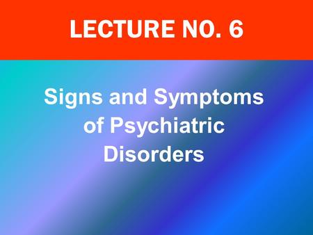 Signs and Symptoms of Psychiatric Disorders LECTURE NO. 6.