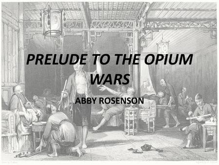 PRELUDE TO THE OPIUM WARS ABBY ROSENSON. How Did the British Become Involved?  1781-1793 – Value of all British goods imported into China amount to one.