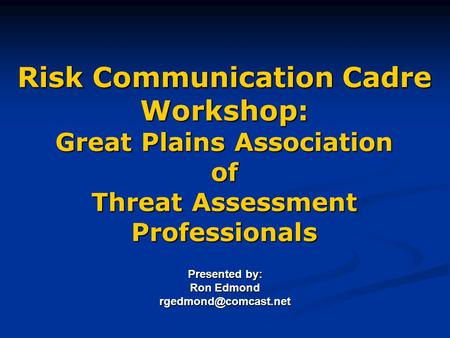 Risk Communication Cadre Workshop: Great Plains Association of Threat Assessment Professionals Presented by: Ron Edmond