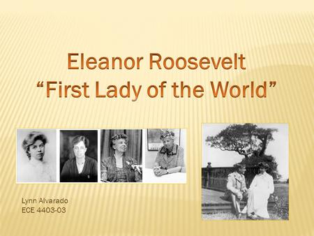 Lynn Alvarado ECE 4403-03.  Who was Eleanor Roosevelt?  The Early Years The Early Years  The Middle Years The Middle Years  Polio Polio  The White.