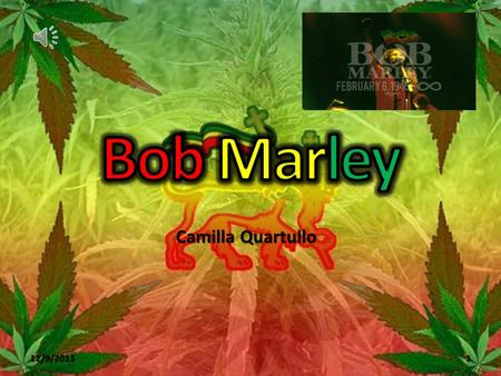 12/9/2013 Camilla Quartullo 1 Early Life Nesta Robert (“Bob”) Marley was born on February, 6 th 1945 in the farm of his maternal grandfather in Nine.