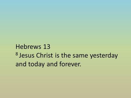 Hebrews 13 8 Jesus Christ is the same yesterday and today and forever.