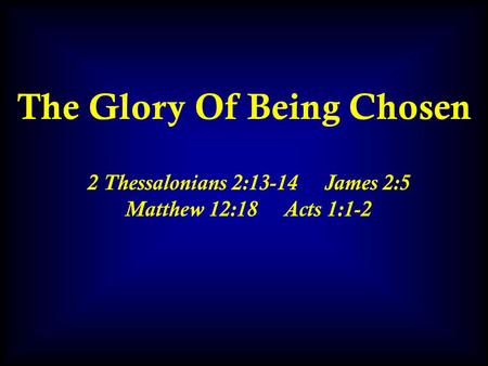 The Glory Of Being Chosen 2 Thessalonians 2:13-14 James 2:5 Matthew 12:18 Acts 1:1-2.