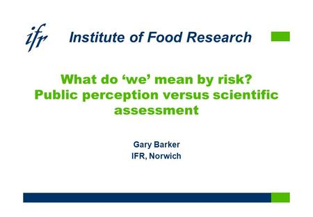 Institute of Food Research What do ‘we’ mean by risk? Public perception versus scientific assessment Gary Barker IFR, Norwich.
