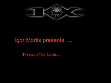 Igor Mortis presents….. The sory of Bin Laden…...