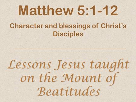 Lessons Jesus taught on the Mount of Beatitudes Matthew 5:1-12 Character and blessings of Christ’s Disciples.